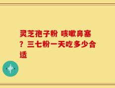 灵芝孢子粉 咳嗽鼻塞？三七粉一天吃多少合适