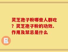 灵芝孢子粉哪些人群吃？灵芝孢子粉的功效、作用及禁忌是什么