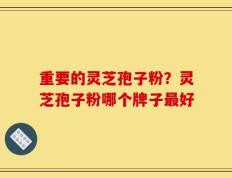 重要的灵芝孢子粉？灵芝孢子粉哪个牌子最好