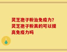 灵芝孢子粉治免疫力？灵芝孢子粉真的可以提高免疫力吗