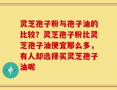 灵芝孢子粉与孢子油的比较？灵芝孢子粉比灵芝孢子油便宜那么多，有人却选择买灵芝孢子油呢