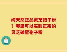 纯天然正品灵芝孢子粉？哪里可以买到正宗的灵芝破壁孢子粉