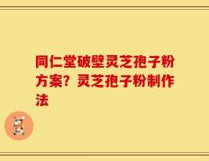 同仁堂破壁灵芝孢子粉方案？灵芝孢子粉制作法