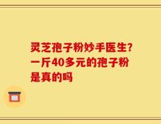 灵芝孢子粉妙手医生？一斤40多元的孢子粉是真的吗