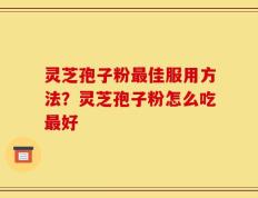 灵芝孢子粉最佳服用方法？灵芝孢子粉怎么吃最好