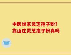 中医世家灵芝孢子粉？靠山庄灵芝孢子粉真吗