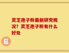 灵芝孢子粉最新研究概况？灵芝孢子粉有什么好处