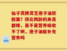 仙子灵牌灵芝孢子油软胶囊？孩比同龄的身高都矮，是不是营养吸收不了啊，孢子油能补充营养吗