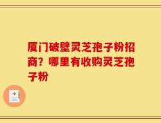 厦门破壁灵芝孢子粉招商？哪里有收购灵芝孢子粉