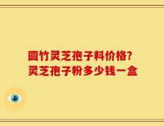 圆竹灵芝孢子料价格？灵芝孢子粉多少钱一盒