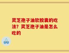 灵芝孢子油软胶囊的吃法？灵芝孢子油是怎么吃的