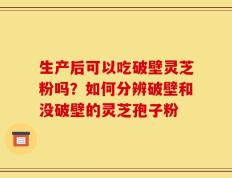 生产后可以吃破壁灵芝粉吗？如何分辨破壁和没破壁的灵芝孢子粉