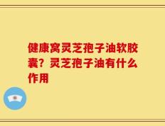 健康窝灵芝孢子油软胶囊？灵芝孢子油有什么作用