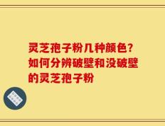 灵芝孢子粉几种颜色？如何分辨破壁和没破壁的灵芝孢子粉