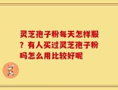 灵芝孢子粉每天怎样服？有人买过灵芝孢子粉吗怎么用比较好呢