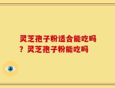 灵芝孢子粉适合能吃吗？灵芝孢子粉能吃吗