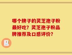 哪个牌子的灵芝孢子粉最好吃？灵芝孢子粉品牌推荐及口感评价？