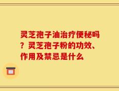 灵芝孢子油治疗便秘吗？灵芝孢子粉的功效、作用及禁忌是什么