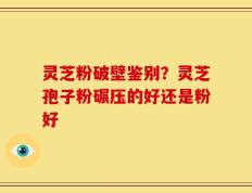 灵芝粉破壁鉴别？灵芝孢子粉碾压的好还是粉好