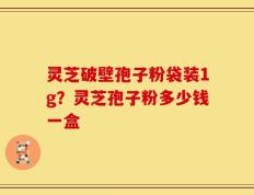 灵芝破壁孢子粉袋装1g？灵芝孢子粉多少钱一盒