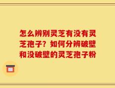 怎么辨别灵芝有没有灵芝孢子？如何分辨破壁和没破壁的灵芝孢子粉