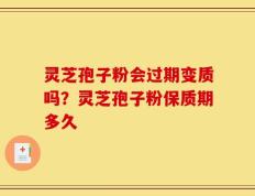 灵芝孢子粉会过期变质吗？灵芝孢子粉保质期多久