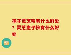 孢子灵芝粉有什么好处？灵芝孢子粉有什么好处