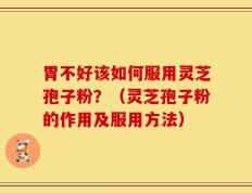 胃不好该如何服用灵芝孢子粉？（灵芝孢子粉的作用及服用方法）