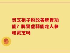 灵芝孢子粉改善脾胃功能？脾胃虚弱能吃人参和灵芝吗