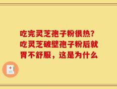 吃完灵芝孢子粉很热？吃灵芝破壁孢子粉后就胃不舒服，这是为什么