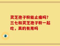 灵芝孢子粉能止痛吗？三七和灵芝孢子粉一起吃，真的有用吗