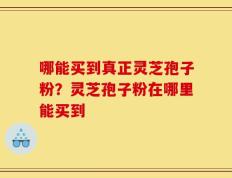 哪能买到真正灵芝孢子粉？灵芝孢子粉在哪里能买到