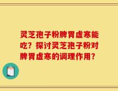 灵芝孢子粉脾胃虚寒能吃？探讨灵芝孢子粉对脾胃虚寒的调理作用？