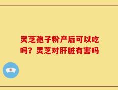 灵芝孢子粉产后可以吃吗？灵芝对肝脏有害吗