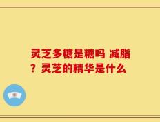 灵芝多糖是糖吗 减脂？灵芝的精华是什么