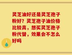 灵芝油好还是灵芝孢子粉好？灵芝孢子油价格比较高，想买灵芝孢子粉代替，效果会不怎么好吗