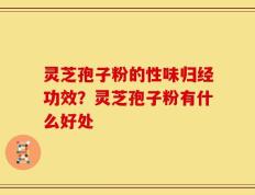 灵芝孢子粉的性味归经功效？灵芝孢子粉有什么好处