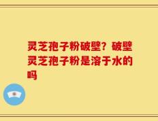 灵芝孢子粉破壁？破壁灵芝孢子粉是溶于水的吗