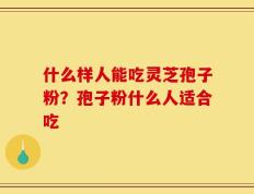 什么样人能吃灵芝孢子粉？孢子粉什么人适合吃