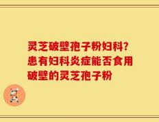 灵芝破壁孢子粉妇科？患有妇科炎症能否食用破壁的灵芝孢子粉