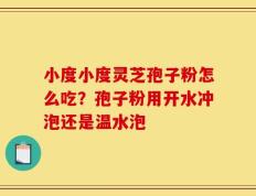 小度小度灵芝孢子粉怎么吃？孢子粉用开水冲泡还是温水泡