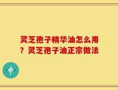 灵芝孢子精华油怎么用？灵芝孢子油正宗做法