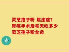 灵芝孢子粉 焦虑症？胃癌手术后每天吃多少灵芝孢子粉合适