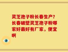 灵芝孢子粉长春生产？长春破壁灵芝孢子粉哪家好最好有厂家，便宜啊