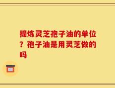 提炼灵芝孢子油的单位？孢子油是用灵芝做的吗