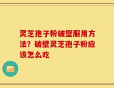 灵芝孢子粉破壁服用方法？破壁灵芝孢子粉应该怎么吃