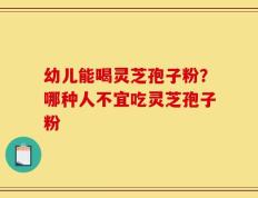 幼儿能喝灵芝孢子粉？哪种人不宜吃灵芝孢子粉