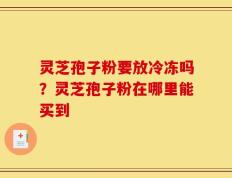 灵芝孢子粉要放冷冻吗？灵芝孢子粉在哪里能买到