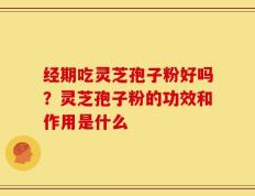 经期吃灵芝孢子粉好吗？灵芝孢子粉的功效和作用是什么