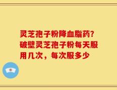 灵芝孢子粉降血脂药？破壁灵芝孢子粉每天服用几次，每次服多少